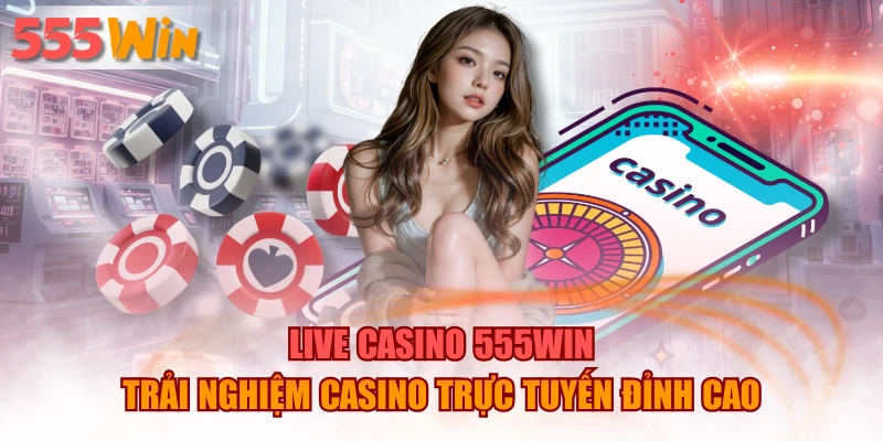 Live Casino 555WIN – Trải Nghiệm Casino Trực Tuyến Đỉnh Cao
