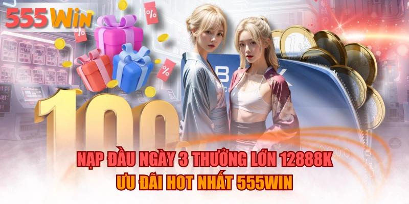 Nạp Đầu Ngày 3 Thưởng Lớn 12888K -Ưu Đãi Hot Nhất 555WIN